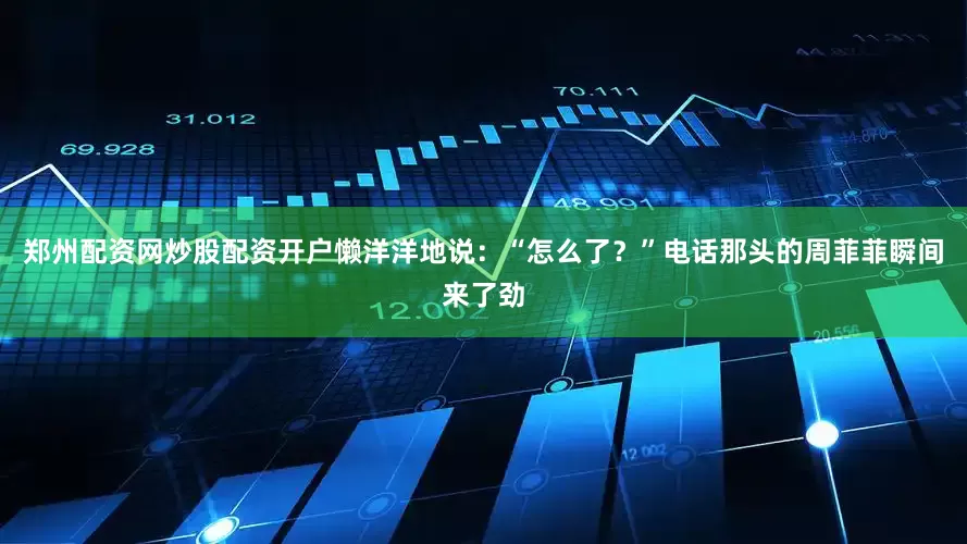 郑州配资网炒股配资开户懒洋洋地说：“怎么了？”电话那头的周菲菲瞬间来了劲