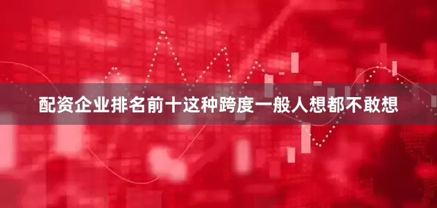 配资企业排名前十这种跨度一般人想都不敢想