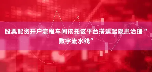 股票配资开户流程车间依托该平台搭建起隐患治理“数字流水线”