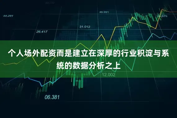 个人场外配资而是建立在深厚的行业积淀与系统的数据分析之上