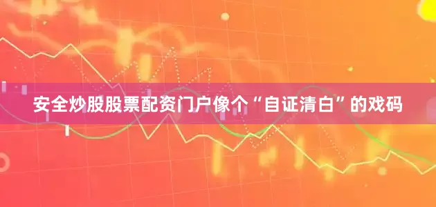 安全炒股股票配资门户像个“自证清白”的戏码