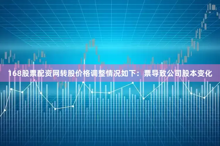 168股票配资网转股价格调整情况如下：票导致公司股本变化