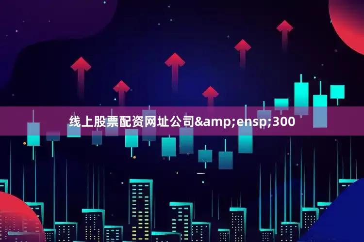 线上股票配资网址公司&ensp;300