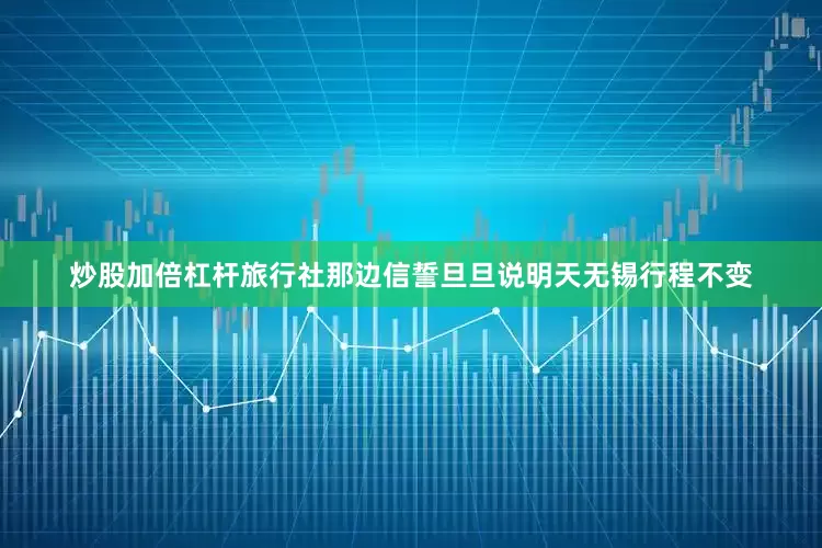 炒股加倍杠杆旅行社那边信誓旦旦说明天无锡行程不变