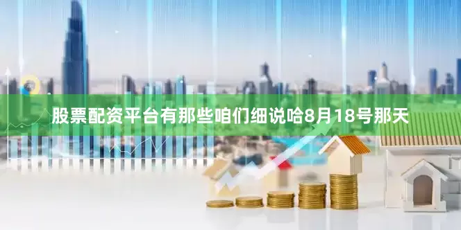 股票配资平台有那些咱们细说哈8月18号那天